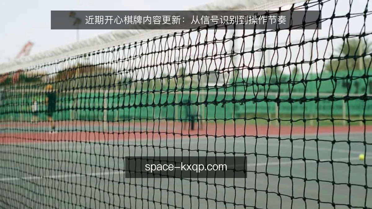 近期开心棋牌内容更新:从信号识别到操作节奏