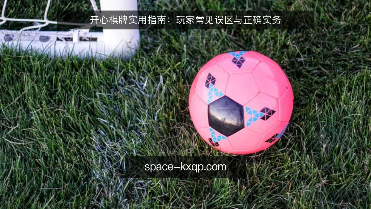 开心棋牌实用指南：玩家常见误区与正确实务