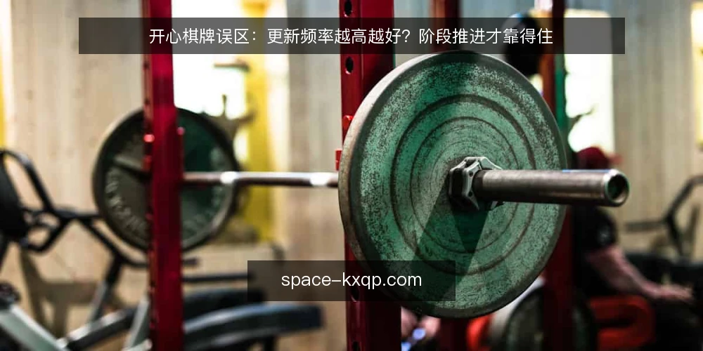 开心棋牌误区:更新频率越高越好?阶段推进才靠得住 — 误区:更新频率越高,效果越好 配图