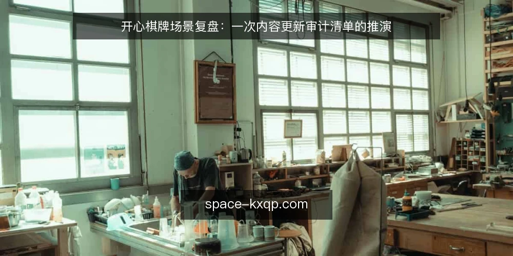 开心棋牌场景复盘:一次内容更新审计清单的推演 — 为什么现在要做一次审计 配图